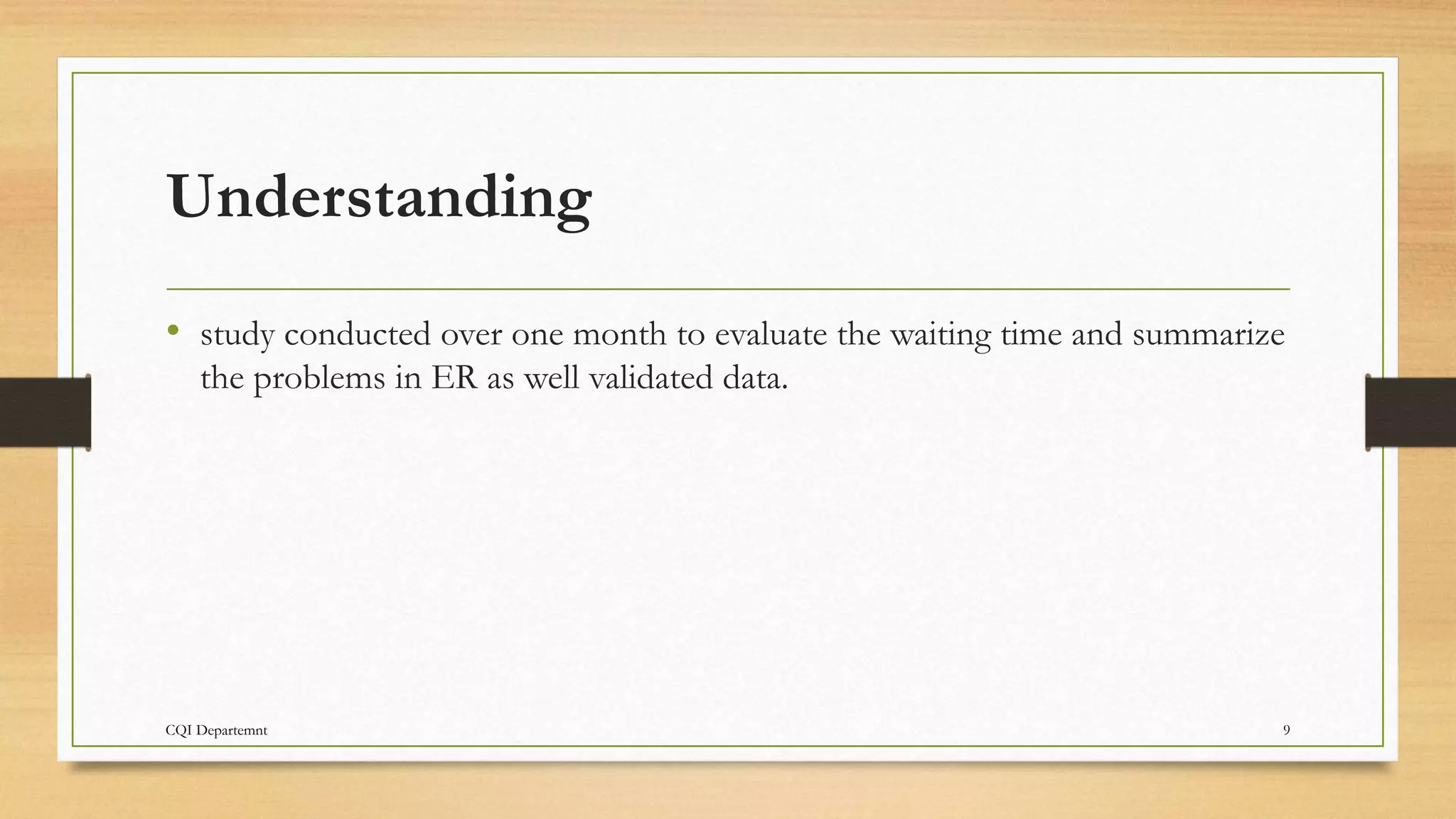 Understanding
• study conducted over one month to evaluate the waiting time and summarize
the problems in ER as well validated data.
CQI Departemnt 9
 