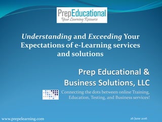 Connecting the dots between online Training,
Education, Testing, and Business services!
www.prepelearning.com 26 June 2016
Understanding and Exceeding Your
Expectations of e-Learning services
and solutions
 