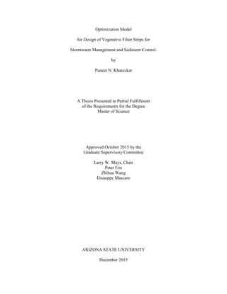 Optimization Model
for Design of Vegetative Filter Strips for
Stormwater Management and Sediment Control.
by
Puneet N. Khatavkar
A Thesis Presented in Partial Fulfillment
of the Requirements for the Degree
Master of Science
Approved October 2015 by the
Graduate Supervisory Committee
Larry W. Mays, Chair
Peter Fox
Zhihua Wang
Giuseppe Mascaro
ARIZONA STATE UNIVERSITY
December 2015
 