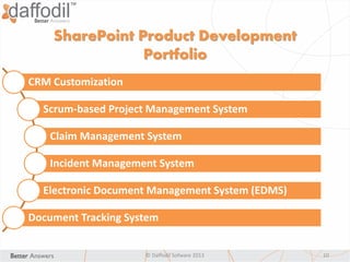 CRM Customization
Scrum-based Project Management System
Claim Management System
Incident Management System
Electronic Document Management System (EDMS)
Document Tracking System
© Daffodil Sofware 2013 10
SharePoint Product Development
Portfolio
 