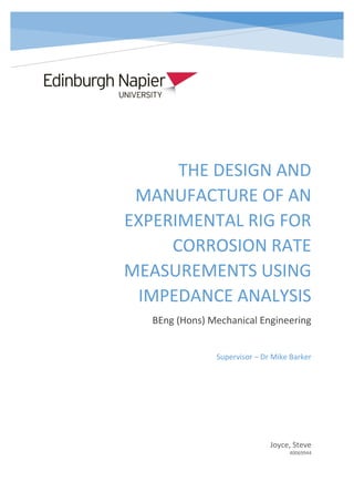 THE DESIGN AND
MANUFACTURE OF AN
EXPERIMENTAL RIG FOR
CORROSION RATE
MEASUREMENTS USING
IMPEDANCE ANALYSIS
BEng (Hons) Mechanical Engineering
Joyce, Steve
40069944
Supervisor – Dr Mike Barker
 
