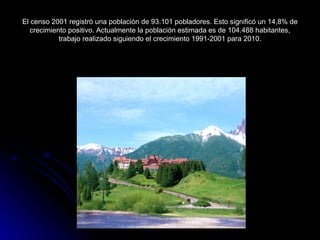 El censo 2001 registró una población de 93.101 pobladores. Esto significó un 14,8% de crecimiento positivo. Actualmente la población estimada es de 104.488 habitantes, trabajo realizado siguiendo el crecimiento 1991-2001 para 2010. 