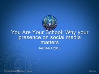 American College of Education | ace.edu
You Are Your School: Why your
presence on social media
matters
IACRAO 2016
10/17/2016
 