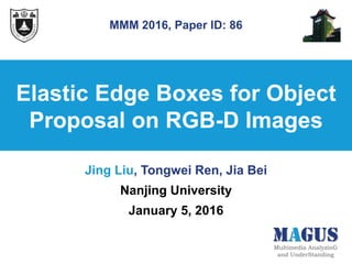 Elastic Edge Boxes for Object
Proposal on RGB-D Images
Jing Liu, Tongwei Ren, Jia Bei
Nanjing University
January 5, 2016
MMM 2016, Paper ID: 86
Multimedia AnalyzinG
and UnderStanding
MAGUS
 