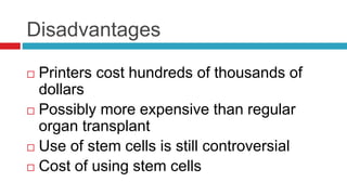Disadvantages
 Printers cost hundreds of thousands of
dollars
 Possibly more expensive than regular
organ transplant
 Use of stem cells is still controversial
 Cost of using stem cells
 