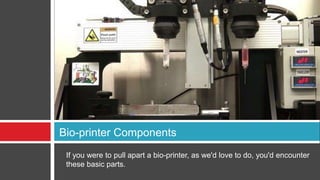 If you were to pull apart a bio-printer, as we'd love to do, you'd encounter
these basic parts.
Bio-printer Components
 