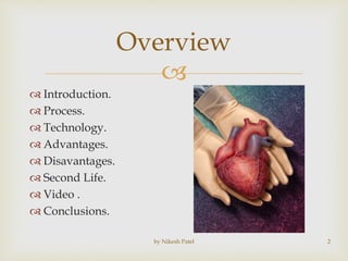
by Nikesh Patel 2
Overview
 Introduction.
 Process.
 Technology.
 Advantages.
 Disavantages.
 Second Life.
 Video .
 Conclusions.
 
