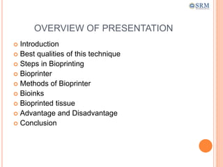 OVERVIEW OF PRESENTATION
 Introduction
 Best qualities of this technique
 Steps in Bioprinting
 Bioprinter
 Methods of Bioprinter
 Bioinks
 Bioprinted tissue
 Advantage and Disadvantage
 Conclusion
 