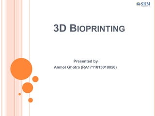 3D BIOPRINTING
Presented by
Anmol Ghotra (RA1711013010050)
 