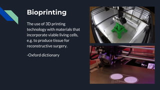 Bioprinting
The use of 3D printing
technology with materials that
incorporate viable living cells,
e.g. to produce tissue for
reconstructive surgery.
-Oxford dictionary
 