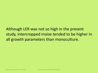 Although LER was not so high in the present
study, intercropped maize tended to be higher in
all growth parameters than monoculture.
Saturday, September 12, 2015 Prof.Korany Ismail Abdel-Gawad
 