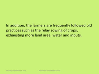 In addition, the farmers are frequently followed old
practices such as the relay sowing of crops,
exhausting more land area, water and inputs.
Saturday, September 12, 2015 Prof.Korany Ismail Abdel-Gawad
 