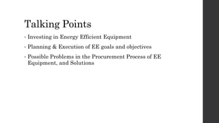 Talking Points
• Investing in Energy Efficient Equipment
• Planning & Execution of EE goals and objectives
• Possible Prob...