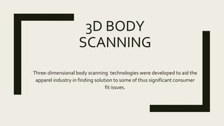 3D BODY
SCANNING
Three-dimensional body scanning technologies were developed to aid the
apparel industry in finding solution to some of thus significant consumer
fit issues.
 