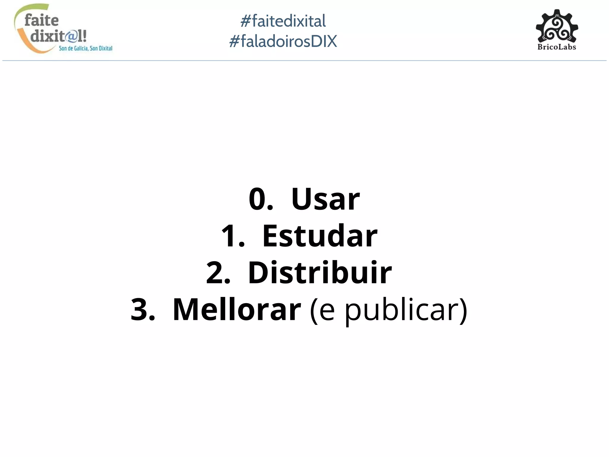 #faitedixital
#faladoirosDIX
0. Usar
1. Estudar
2. Distribuir
3. Mellorar (e publicar)
 