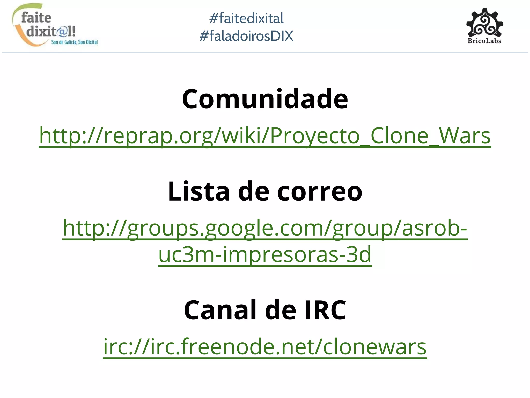 #faitedixital
#faladoirosDIX
Comunidade
http://reprap.org/wiki/Proyecto_Clone_Wars
Lista de correo
http://groups.google.com/group/asrob-
uc3m-impresoras-3d
Canal de IRC
irc://irc.freenode.net/clonewars
 