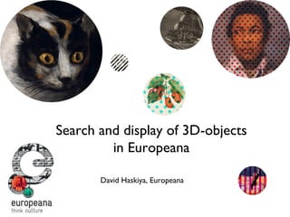 Search and display of 3D-objects in Europeana David Haskiya, Europeana 