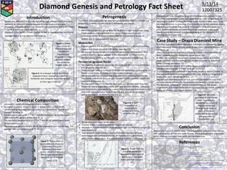 Diamond Genesis and Petrology Fact Sheet 5/11/14
12007325
Introduction
• Diamond is defined as ‘a naturally occurring, high pressure form of carbon,
valued as an industrial mineral because of it hardness and as a gem.’[1]
• Diamonds ultimately derive from kimberlite and lamproite, which are shown
in figure 1, and form placer deposits. [1]
• Diamond is the hardest known mineral, as well as having perfect octahedral
cleavage (figure 4) and adamantine lustre. [2]
Petrogenesis
Diamond is principally obtained from terrestrial igneous rocks (kimberlite and
lamproite), however it is also found in meteorites and placers.
Placers
• Diamonds are found in placer deposits of different ages and genetic types.
These deposits originate either from ancient fossil placers, which
commonly consist of clastic rocks at different metamorphic stages or
directly due to igneous parent rocks. [5]
Meteorites
• A good example of a diamondiferous impact structure is found at Sudbury,
Ontario and struck the earth 1.85 billion years ago. [2]
• Microscopic diamonds were found in the ejecta from the explosion. They
were formed during the passage of the shock wave, where pressures
reached above 103GPa, comfortably into the diamond stability field. [2]
Terrestrial Igneous Rocks
• The majority of economically mined diamonds are derived from kimberlitic
and lamproitic deposits. [9]
• There are over 5000 occurrences of kimberlites worldwide, compared to 24
known occurrences of compositionally similar lamproite. [10]
• The diamondiferous magmas that bring diamonds to the surface intrude
into stable continental crusts of ages between >2500-1500Myr, usually the
older end of the scale. [3]
• The diamonds found in kimberlitic host rocks are typically older than the
kimberlite that brought them there, with ages of 1500-3000Ma, indicating
that they reside in the mantle for a while before their eventual eruption. So
diamonds don’t crystallise from kimberlite and are instead xenocrysts
within the magma, as shown by figure 4. [11]
Chemical Composition
• Diamond is chemically composed of pure carbon.
• Its crystal structure, shown in figure 3, displays each carbon atom
surrounded by four neighbouring carbons in a tetrahedral manner with
covalent bonding. [2]
• It is also worth noting the 𝐶12/𝐶13 ratio for diamonds, as this plays a part in
determining the genesis of the mineral. [5]
• The minimum absolute value of 𝐶12/𝐶13 was 89.24, taken from a South
African specimen. [6]
• The maximum value found was 89.78, for a diamond from the Mir pipe. The
average ratio was established at 89.44. [7]
Figure 1: Global
occurrence of
diamond deposits
in kimberlite
(squares) and
lamproite (circles).
Archean cratons
are shown as
shaded areas. [3]
Figure 2: An enlarged map of the African
Kaapvaal Craton, displaying clusters of
kimberlite and orangeite diatremes as well
as their ages in Ma.[4]
Figure 3: The location of
carbon atoms is shown for
a diamond. This is an
example of a Bravais
lattice, which is a distinct
lattice type which when
repeated can fill a whole
space. [2, 8]
Figure 4: A clear
octahedron of
diamond (top
centre) in a matrix
of kimberlite. [2]
• These xenocrysts occur in two ways:
 Isolated single crystals in kimberlitic magma (as above).
 Minerals in discrete xenoliths of peridotite(P-type diamonds) or eclogite(E-
type diamonds).
• High pressure phase relations (figure 5) provide expected mineral
assemblages that indicate diamonds are derived from sub-cratonic
lithosphere, >200km thick, that extend below Archean shield areas. [9]
Figure 5: Phase relations
in mantle peridotite.
Diamond is relatively low
temperature, but great
depth and high pressure.
[12]
• Diamonds are now thought to be generated deep in the mantle, in the
transition zone between lower and upper mantle, ~400-650km deep. [9]
• Returning to carbon content, the fertile lower mantle is more likely to be
the origin of carbon in diamonds. This is reinforced by the presence of very
high pressure minerals that occur as inclusions in some diamonds. [9]
• Once formed diamonds are more likely to be preserved in the upper
mantle due to the minerals stability depending on the existence of a
reducing environment. [13]
Case Study – Orapa Diamond Mine
• The mine is situated in North Botswana and is part of a kimberlite, aged as
mid-Cretaceous, which contains some of the richest diamond deposits in
the world. [9]
• The mine is owned by Debswana company, a joint venture between De
Beers company and the Botswanan government. [14]
• In 2003, the volume of diamond production amounted to 16.3 million
carats (3260kg), with the average recoverable ore grade at about 0.87
carats (174mg) per tonne. [14]
• The mine reserves total to 87.7 million carats of rough diamonds, at an
average diamond grade of 0.587 carat per tonne. [14]
• Orapa displays a well preserved crater facies, shown in figure 6 below. [9]
• Two pulses of kimberlite are present in the mine, and they merge into a
single maar 200m below the surface. [15]
• The northern diatreme occurred first, and was succeeded by explosive
volcanic activity, followed by the southern diatreme in a similar style. [15]
• The diatremes comprise of tuffisitic kimberlite breccia, that grade
progressively into crater facies of both epiclastic and pyroclastic kimberlite
debris. All of which are diamondiferous. [15]
Figure 6: Idealized
geometry of a diatreme-
maar type volcano,
displaying the nature of
magma movement
through weak layers or
areas of the crust.
Applicable to the nature
and geometry of
kimberlites. [16]
Conclusion
Diamond formation is the key issue. This is summarily, where plumes transfer
melt and volatiles up from the lower mantle, allowing diamond to precipitate
in the reducing conditions that typify the transition zone.
References[1] Kearey, P (2001) Dictionary of Geology. 2nd ed. London: Penguin Books
[2] Klein, C and Philpotts, A (2013) Earth Materials: Introduction to Mineralogyand Petrology. New York: Cambridge University Press
[3] Haggerty, S E (1999) A diamond trilogy: Superplumes, supercontinents, and supernovae. Science.285. pp 851-860
[4] Mitchell, R H (1995) Kimberlites,orangeites, and related rocks. New York: Plenum
[5] Orlov, Y L (1977) The Mineralogyof the Diamond. US: John Wiley and Sons
[6] Craig,H (1953) The geochemistry of the stable carbon isotopes. Geochim. Cosmochim. Acta. 3, 2-3
[7] Vinogradov, A P, Kropotova, O I and Ustianov, V I (1965) Possible sources of carbon for natural diamonds according to C12/C13 data. Geokhimiya.6 (Russian)
[8] Van Zeghbroeck, B J (1997) Bravais Lattices. [Online] Available from: http://ecee.colorado.edu/~bart/book/bravais.htm Accessed on: 3/11/14
[9] Robb, L (2005) Introduction to Ore-Forming Processes. Oxford: Blackwell Publishing
[10] Nixon, P H (1995) The morphology and nature of primary diamondiferous occurrences. Journal GeochemicalExploration. 53. pp41-71
[11] Richardson, S H et al. (1984) Originof diamonds in old enriched mantle. Nature. 310. pp198-202
[12] Best, M G (2003) Igneous and Metamorphic Petrology. 2nd ed. Oxford: Blackwell Publishing
[13] Wood, S A and Vlassopoulos, D (1996) The dispersion of Pt, Pd and Au in surficial media about two PGE-Cu-Ni prospects in Quebec. In Barnes, S J and Duke J M eds. Advances in the Study of
Platinum-group Elements. Mineralogical Association of Canada. Canadian Mineralogist. 28. pp649-663
[14] rough-polished (2014) Orapa Diamond Mine (Botswana, Debswana). [Online] Available from: http://www.rough-polished.com/en/database/90077.html Accessed on: 4/11/14
[15] Field, M et al. (1997) The geology of the Orapa A/K1 kimberlite, Botswana: further insight into the emplacement of kimberlite pipes. Russian Geologyand Geophysics.38 (1). pp261-276
[16] Smith, C B et al. (1979) Petrochemistry and structure of kimberlites in the Front Range and Laramie Range, Colorado-Wyoming. In Boyd, F R and Meyer, H O A eds. Kimberlites, Diatremes, and
the Diamonds: Their Geology,Petrology, and Geochemistry. Proceedings International Kimberlite Conference. 2. pp178-189
[Background Image] Wallpaper Converter (2014) Diamonds wallpaper.[Online] Available from: http://www.wallconvert.com/converted/19046-desktop-wallpapers-diamonds-140529.html
Accessed on 5/11/14
 