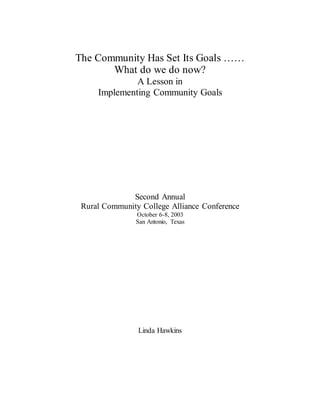 The Community Has Set Its Goals ……
What do we do now?
A Lesson in
Implementing Community Goals
Second Annual
Rural Community College Alliance Conference
October 6-8, 2003
San Antonio, Texas
Linda Hawkins
 