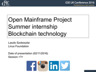 Open Mainframe Project
Summer internship
Blockchain technology
Laszlo Szoboszlai
Linux Foundation
Date of presentation (02/11/2016)
Session <?>
 