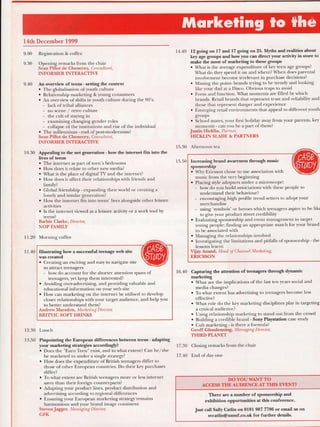 [4th December 1999
9.00 Registration & coffee
9.30 Opening remarks from the chair
Sean Pillot de Chenecey, Consultant,
INFORMER INTFRACTI,'E
9.40 An overview of teens - setting the context
. The globalisation of youth culture
. Relationship marketing & young consumers
o An overview of shifts in youth culture during the 90's:
- lack oftribal alliances
- no scene / retro culture
- the cult of staying in
- examining changing gender roles
- collapse of the institutions and rise of the individual
. The millennium - end of post-modernism?
Sean PiIIot de Chenecey, Consultant,
INFORMERINTERACTWE
10.30 Appealing to the net generation - how the internet fits into the
lives of teens
o The internet as part of teen's bedrooms
o How does it relate to other new media?
. What is the place of digital TV and the internet?
o How does it affect their relationships with friends and
family?
o Global friendship - expanding their world or creating a
lonely and insular generation?
o How the internet fits into teens' lives alongside other leisure
activities
o Is the internet viewed as a leisure activity or a work tool by
teens?
Barbie Clar:ke, Director,
NOP FAMILY
11.20 Morning coffee
11.40 Illustrating how a successful teenage web site
was created
. Creating an exciting and easy to navigate site
to attract teenagers
- how do account for the shorter attention spans of
teenagers, yet kpep them interested?
. Avoiding over-advertising, and providing valuable and
educational information on your web site
o How can marketing on the internet be utilised to develop
closer relationships with your target audience, and help you
to better understand them?
Andrew Marsden, Marketing Director,
BRITVIC SOFT DRINKS
12.30 Lunch
13.50 Pinpointing the European differences between teens - adapting
your marketing strategies accordingly?
. Does the "Euro Teen" exist, and to what extent? Can he,/she
be marketed to under a single strategy?
o How does the expenditure of British teenagers differ to
those ofother European countries. Do their key purchases
differ?
o To what extent are British teenagers more or less internet
sawy than their foreign counterparts?
' Adapting your product lines, product distribution and
advertising according to regional differences
. Ensuring your European marketing strategy remains
harmonious and your brand image consistent
Steven Jagger, Managing Director,
GFK
14.40 12 going on 17 and 17 going on 25. Myths and realities about
key age grouPs and how you can direct your activity in store to
make the most of marketing to these groups
. Arhat is the average expenditure of key teen age groups?
A/hat do they spend it on and where? When does parental
involvement become irrelevant in purchase decisions?
o Missing the point- brands trying to be trendy and looking
like your dad at a Disco. Obvious traps to avoid
o Form and function. Arhat moments are filled by which
brands. Retail brands that represent trust and reliability and
those that represent danger and experience
. Emerging retail environments that appeal to different youth
groups
r School mates, your first holiday away from your parents, key
moments - can you be a part of them?
Justin Hicklin, Partner,
HICKLIN SI-ADE & PARTNERS
Afternoon tea
[n6lsasing brand awareness t]rough music
sponsorship
. Why Ericsson chose to use association with
music from the very beginning
o Placing style adopters under a microscope:
- how do you build assaitiations with these people to
understand their behaviour?
- encouraging high profile trend setters to adoptyour
merchandise
- using 'symbols' or heroes which teenagers aspire to be likt
to give your product street credibility
o Evaluating sponsorship and event management to target
young people; finding an appropriate match for your brand
to be associated with
. Managing the relationships involved
r Investigating *re limitations and pitfalls of sponsorship - the
lessons learnt
VijayAnand, HeaiL of Channel Marketi.ng,
ERICSSON
16.40 Capturing the attention of teenagers through dynamic
marketing
o What are the implications of the last ten years social and
media changes?
o To what extent has advertising to teenagers become less
effective?
. trVhat role do the key marketing disciplines play in targeting
a cynical audience?
. Using relationship marketing to stand out from the crowd
. Building a credible brand - Sony Playstation case study
. Cult marketing - is there a formula?
Geoff Glendenning, Managr.ng Director,
THIRD PI-ANET
17.30 Closing remarks from the chair
17.40 Endofdayone
;,
:,,,"
;'; : r . :.;, .:;,1 ;,;.91}Yo!Ir.lElI{T,8 :. . - : :..,,...,', ;.:
ACCESS TI{E AUDIENCE AT TIIIS EVENT?
There are a number of sponsorship and
exhibition opportunities at this conference.
Just call Sally Catlin on 0181 587 7786 or email us on
svcatlin@unmf.co.uk for further details.
 