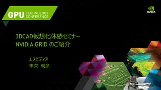 3DCAD仮想化体感セミナー
NVIDIA GRID のご紹介
エヌビディア
末次 朝彦
 