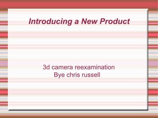 Introducing a New Product
3d camera reexamination
Bye chris russell
 