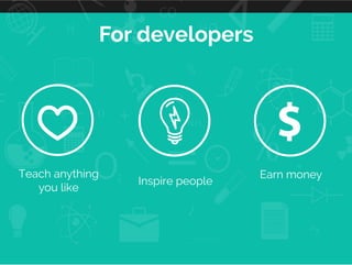 For developers
Teach anything
you like
Inspire people
Earn money