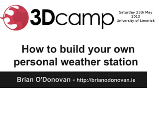 How to build your own
personal weather station
Brian O'Donovan - http://brianodonovan.ie
 
