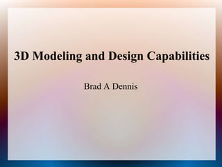 3D Modeling and Design Capabilities Brad A Dennis 