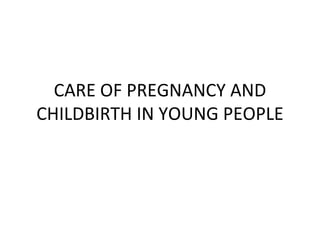 CARE OF PREGNANCY AND
CHILDBIRTH IN YOUNG PEOPLE
 