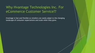 Why Hvantage Technologies Inc. For
eCommerce Customer Service??
Hvantage is fast and flexible so retailers can easily adapt to the changing
landscape of consumer expectations and scale when they grow.
 