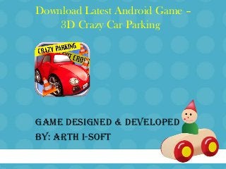 Download Latest Android Game –
3D Crazy Car Parking
Game Designed & Developed
BY: Arth I-Soft
 