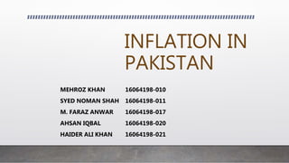INFLATION IN
PAKISTAN
MEHROZ KHAN 16064198-010
SYED NOMAN SHAH 16064198-011
M. FARAZ ANWAR 16064198-017
AHSAN IQBAL 16064198-020
HAIDER ALI KHAN 16064198-021
 