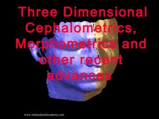 Three Dimensional
Cephalometrics,
Morphometrics and
other recent
advances
www.indiandentalacademy.com

 