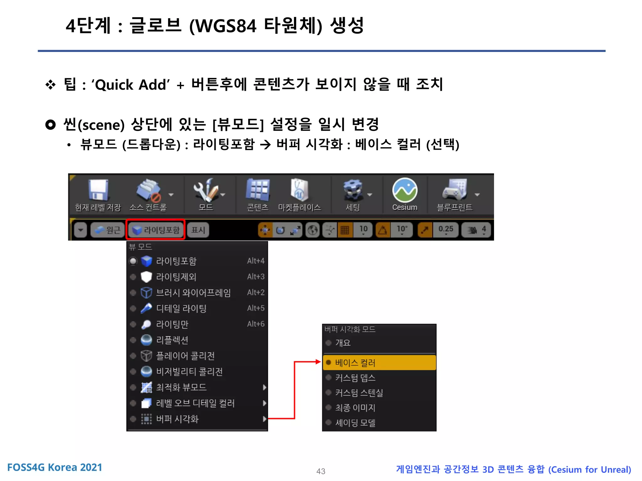 43 게임엔진과 공간정보 3D 콘텐츠 융합 (Cesium for Unreal)
4단계 : 글로브 (WGS84 타원체) 생성
❖ 팁 : ‘Quick Add’ + 버튼후에 콘텐츠가 보이지 않을 때 조치
 씬(scene) 상단에 있는 [뷰모드] 설정을 일시 변경
• 뷰모드 (드롭다운) : 라이팅포함 → 버퍼 시각화 : 베이스 컬러 (선택)
 