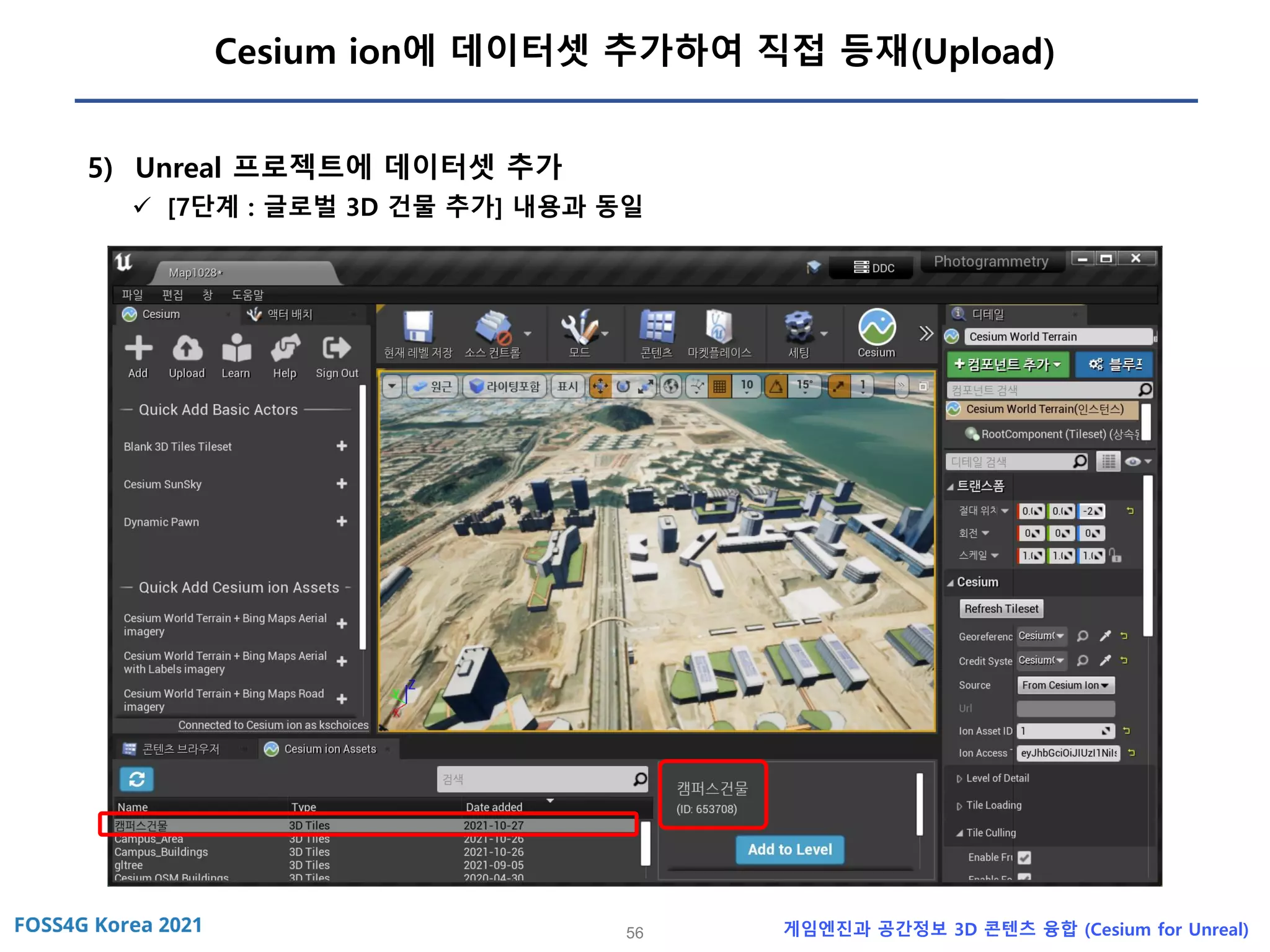 56 게임엔진과 공간정보 3D 콘텐츠 융합 (Cesium for Unreal)
Cesium ion에 데이터셋 추가하여 직접 등재(Upload)
5) Unreal 프로젝트에 데이터셋 추가
✓ [7단계 : 글로벌 3D 건물 추가] 내용과 동일
 