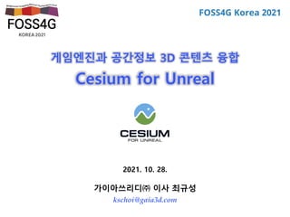 2021. 10. 28.
가이아쓰리디㈜ 이사 최규성
kschoi@gaia3d.com
게임엔진과 공간정보 3D 콘텐츠 융합
Cesium for Unreal
 
