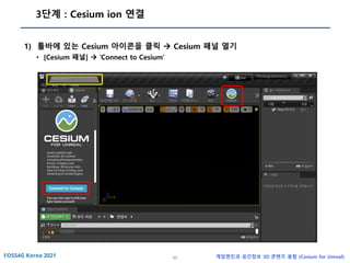 40 게임엔진과 공간정보 3D 콘텐츠 융합 (Cesium for Unreal)
3단계 : Cesium ion 연결
1) 툴바에 있는 Cesium 아이콘을 클릭 → Cesium 패널 열기
• [Cesium 패널] → ‘Connect to Cesium’
 