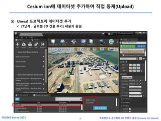 56 게임엔진과 공간정보 3D 콘텐츠 융합 (Cesium for Unreal)
Cesium ion에 데이터셋 추가하여 직접 등재(Upload)
5) Unreal 프로젝트에 데이터셋 추가
✓ [7단계 : 글로벌 3D 건물 추가] 내용과 동일
 