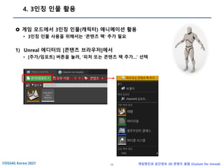58 게임엔진과 공간정보 3D 콘텐츠 융합 (Cesium for Unreal)
4. 3인칭 인물 활용
 게임 모드에서 3인칭 인물(캐릭터) 애니메이션 활용
• 3인칭 인물 사용을 위해서는 ‘콘텐츠 팩’ 추가 필요
1) Unreal 에디터의 [콘텐츠 브라우저]에서
• [추가/임포트] 버튼을 눌러, ‘피처 또는 콘텐츠 팩 추가…’ 선택
 