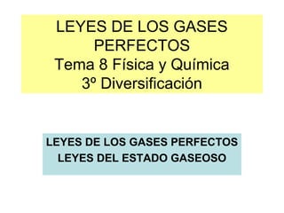 LEYES DE LOS GASES
PERFECTOS
Tema 8 Física y Química
3º Diversificación
LEYES DE LOS GASES PERFECTOS
LEYES DEL ESTADO GASEOSO
 