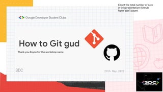 How to Git gud
3DC 29th May 2023
Thank you Zayne for the workshop name
Count the total number of cats
in this presentation! Github
logos don’t count
 