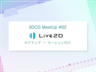 3DCG MeetUp #02
モデリング 〜 モーション付け
 