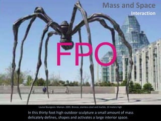 Louise Bourgeois. Maman. 2005. Bronze, stainless steel and marble, 10 meters high
In this thirty foot high outdoor sculpture a small amount of mass
delicately defines, shapes and activates a large interior space.
Mass and Space
Interaction
 