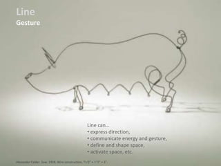 Line
Gesture
Line can…
• express direction,
• communicate energy and gesture,
• define and shape space,
• activate space, etc.
Alexander Calder. Sow. 1928. Wire construction, 71⁄2" × 1' 5" × 3".
 
