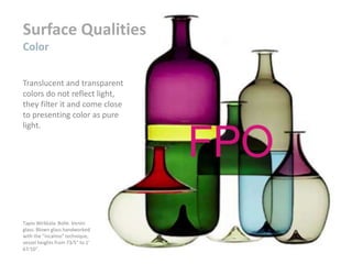 Surface Qualities
Color
Translucent and transparent
colors do not reflect light,
they filter it and come close
to presenting color as pure
light.
Tapio Wirkkala. Bolle. Venini
glass. Blown glass handworked
with the “incalmo” technique,
vessel heights from 73⁄5" to 1'
67⁄10".
 