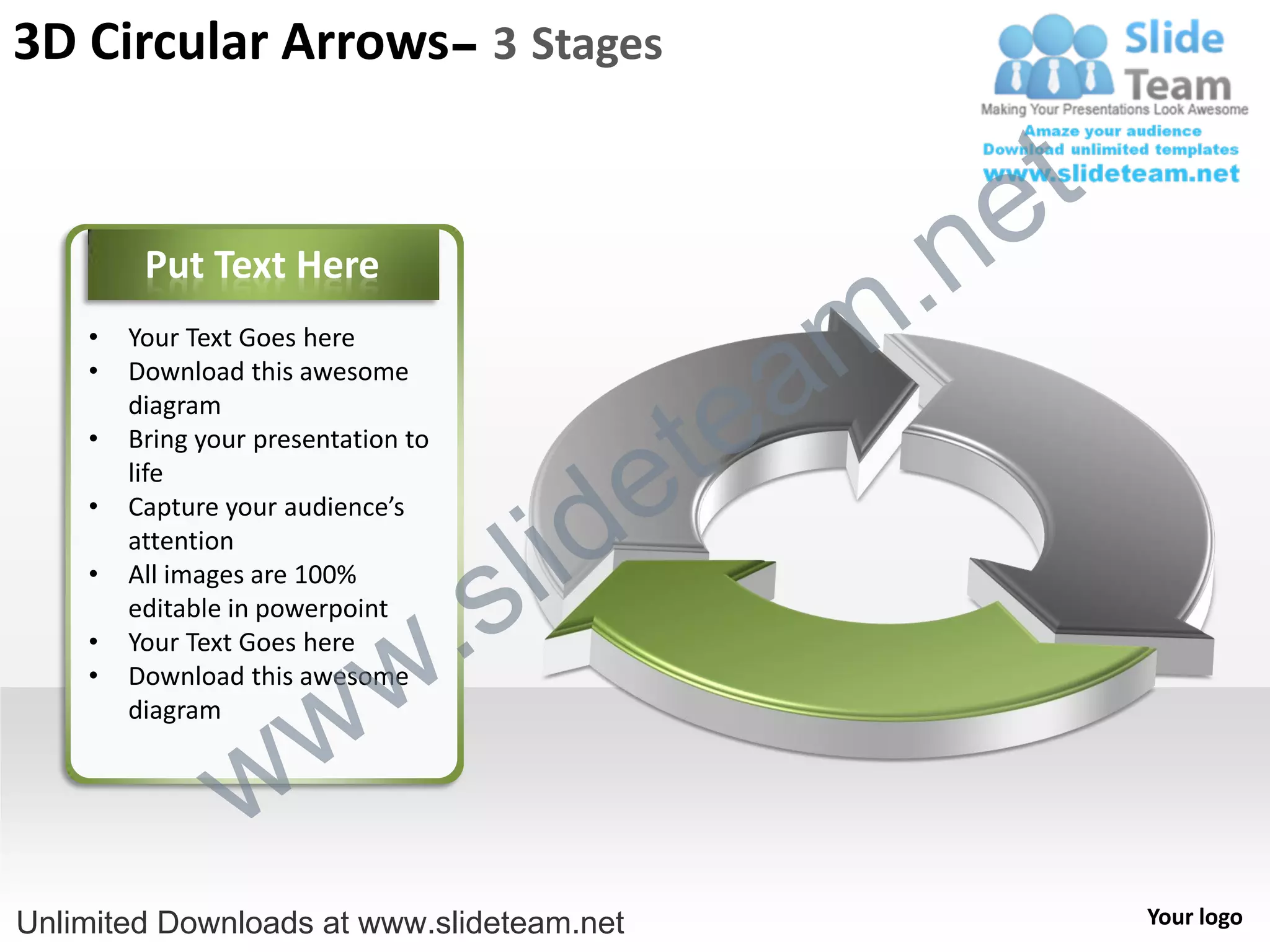 3D Circular Arrows– 3 Stages


                                                    e t
         Put Text Here

                                                m .n
                                               a
    •   Your Text Goes here




                                             te
    •   Download this awesome
        diagram



                                           e
    •   Bring your presentation to




                                         id
        life
    •


                                       l
        Capture your audience’s
        attention
    •   All images are 100%
        editable in powerpoint
                               .     s
                             w
    •   Your Text Goes here
    •


                   w
        Download this awesome
        diagram


                 w
Unlimited Downloads at www.slideteam.net                  Your logo
 