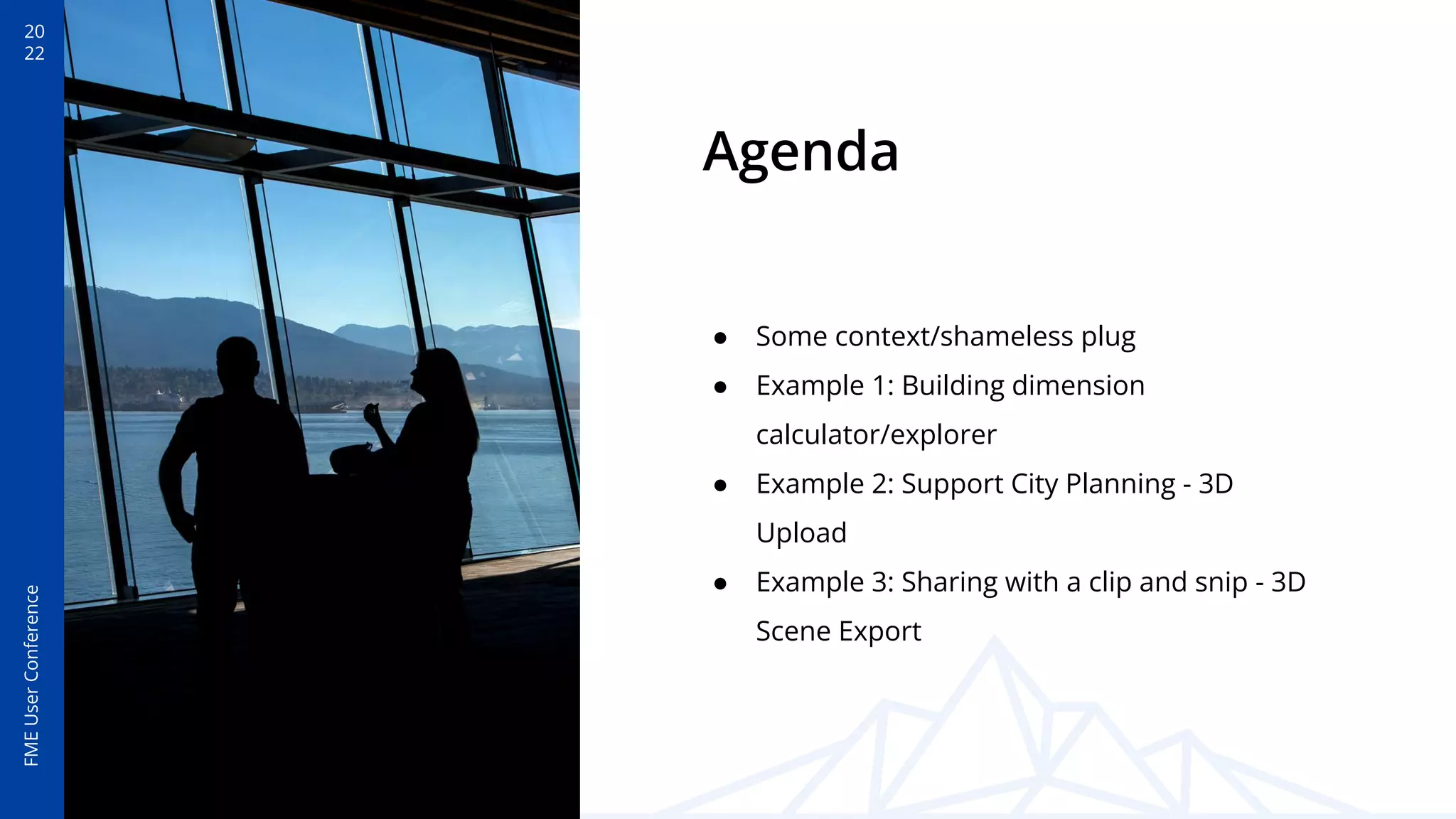 20
22
FME
User
Conference
Agenda
● Some context/shameless plug
● Example 1: Building dimension
calculator/explorer
● Example 2: Support City Planning - 3D
Upload
● Example 3: Sharing with a clip and snip - 3D
Scene Export
 