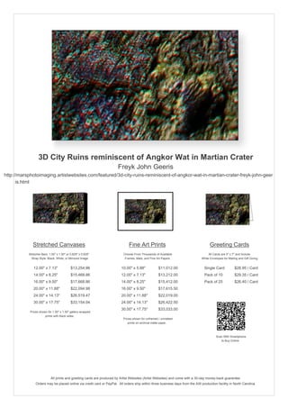 3D City Ruins reminiscent of Angkor Wat in Martian Crater
Freyk John Geeris
http://marsphotoimaging.artistwebsites.com/featured/3d-city-ruins-reminiscent-of-angkor-wat-in-martian-crater-freyk-john-geer
is.html

Stretched Canvases

Fine Art Prints

Greeting Cards

Stretcher Bars: 1.50" x 1.50" or 0.625" x 0.625"
Wrap Style: Black, White, or Mirrored Image

Choose From Thousands of Available
Frames, Mats, and Fine Art Papers

All Cards are 5" x 7" and Include
White Envelopes for Mailing and Gift Giving

12.00" x 7.13"

$13,254.96

10.00" x 5.88"

$11,012.00

Single Card

$28.95 / Card

14.00" x 8.25"

$15,468.86

12.00" x 7.13"

$13,212.00

Pack of 10

$29.35 / Card

16.00" x 9.50"

$17,668.86

14.00" x 8.25"

$15,412.00

Pack of 25

$26.40 / Card

20.00" x 11.88"

$22,094.98

16.00" x 9.50"

$17,615.50

24.00" x 14.13"

$26,519.47

20.00" x 11.88"

$22,019.00

30.00" x 17.75"

$33,154.04

24.00" x 14.13"

$26,422.50

30.00" x 17.75"

$33,033.00

Prices shown for 1.50" x 1.50" gallery-wrapped
prints with black sides.

Prices shown for unframed / unmatted
prints on archival matte paper.

Scan With Smartphone
to Buy Online

All prints and greeting cards are produced by Artist Websites (Artist Websites) and come with a 30-day money-back guarantee.
Orders may be placed online via credit card or PayPal. All orders ship within three business days from the AW production facility in North Carolina.

 